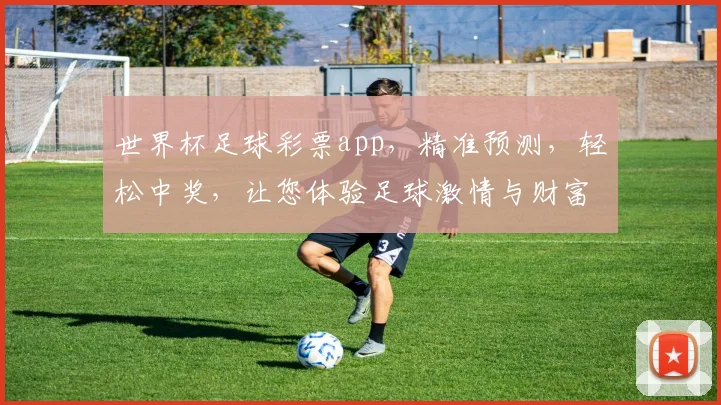 世界杯足球彩票app，精准预测，轻松中奖，让您体验足球激情与财富双赢
