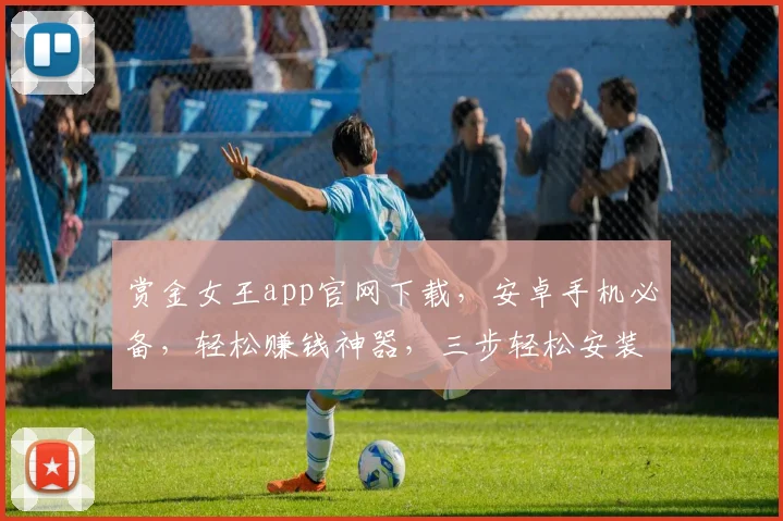 赏金女王app官网下载，安卓手机必备，轻松赚钱神器，三步轻松安装，立即体验