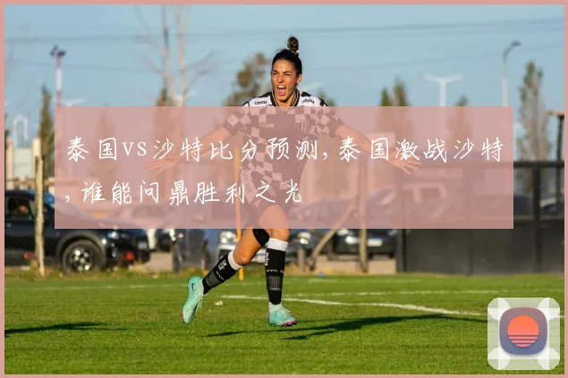 泰国vs沙特比分预测,泰国激战沙特,谁能问鼎胜利之光