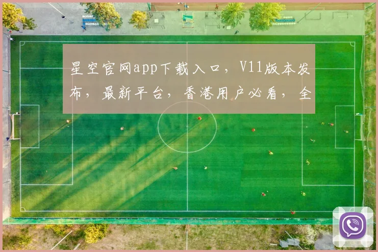 星空官网app下载入口，V11版本发布，最新平台，香港用户必看，全新体验