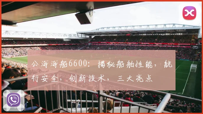 公海海船6600：揭秘船舶性能，航行安全，创新技术，三大亮点