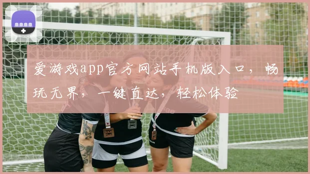 爱游戏app官方网站手机版入口，畅玩无界，一键直达，轻松体验