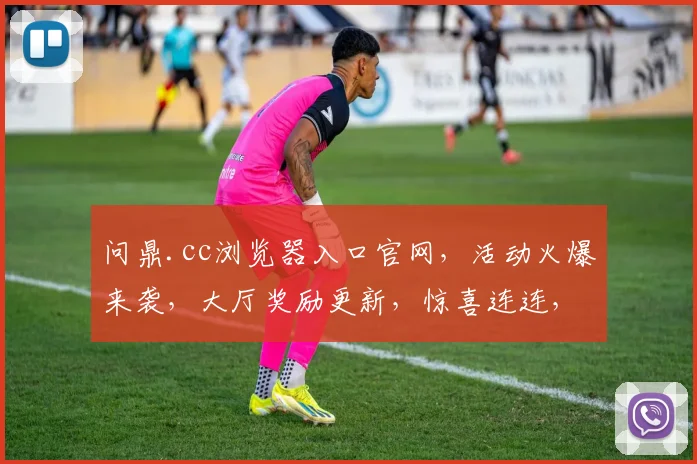 问鼎.cc浏览器入口官网，活动火爆来袭，大厅奖励更新，惊喜连连，不容错过