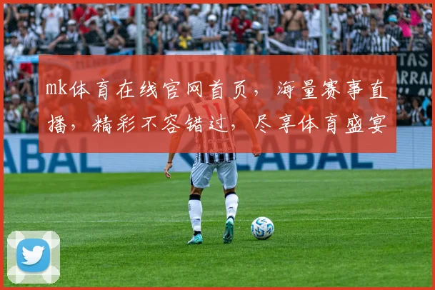 mk体育在线官网首页，海量赛事直播，精彩不容错过，尽享体育盛宴，三重惊喜等你来