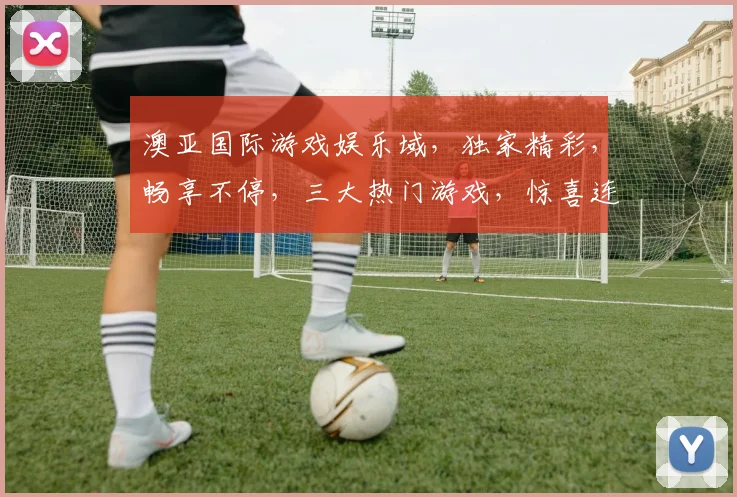澳亚国际游戏娱乐域，独家精彩，畅享不停，三大热门游戏，惊喜连连，等你来战