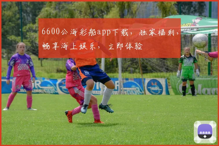 6600公海彩船app下载，独家福利，畅享海上娱乐，立即体验
