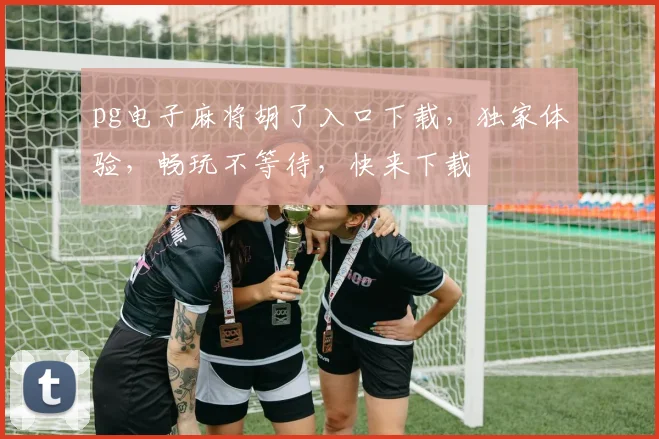 pg电子麻将胡了入口下载，独家体验，畅玩不等待，快来下载