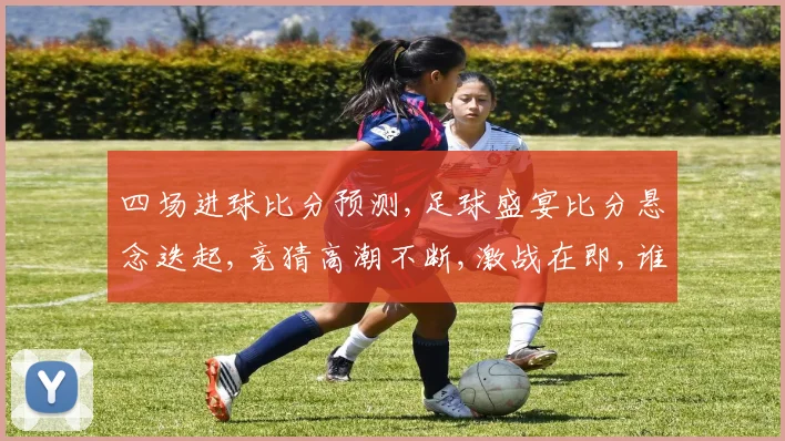 四场进球比分预测,足球盛宴比分悬念迭起,竞猜高潮不断,激战在即,谁能脱颖而出
