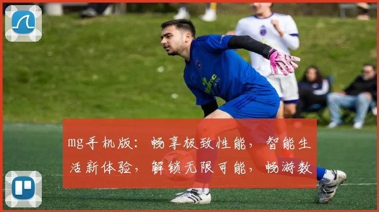 mg手机版：畅享极致性能，智能生活新体验，解锁无限可能，畅游数字世界
