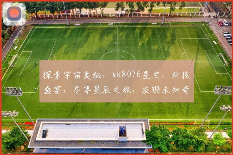 探索宇宙奥秘，xk8076星空，科技盛宴，尽享星辰之旅，发现未知奇迹。