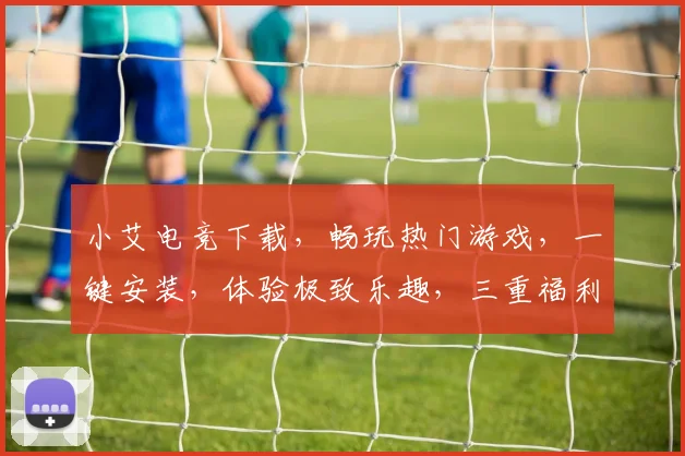 小艾电竞下载，畅玩热门游戏，一键安装，体验极致乐趣，三重福利等你来
