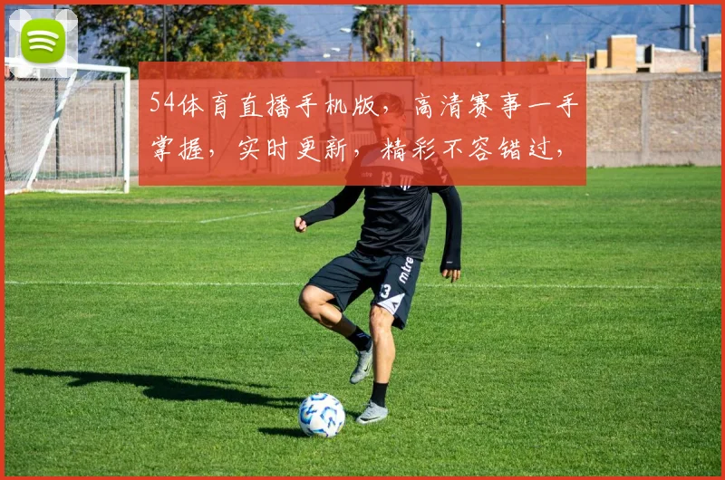 54体育直播手机版，高清赛事一手掌握，实时更新，精彩不容错过，三重福利等你来享