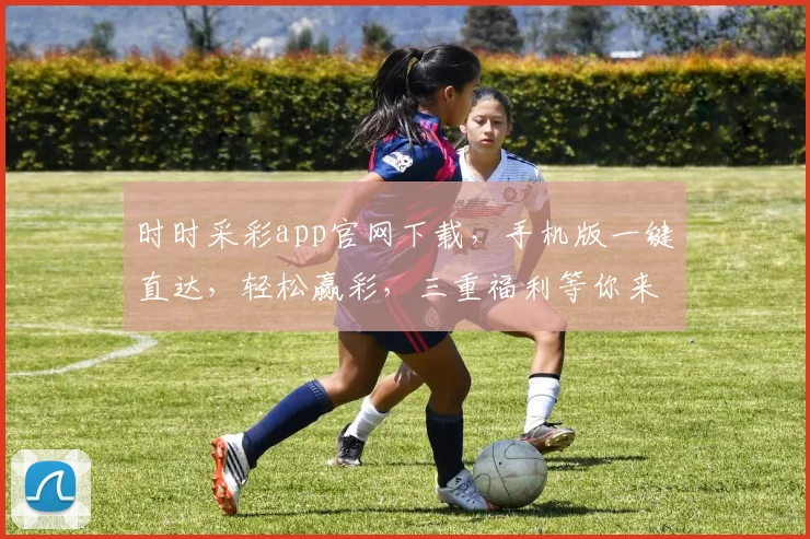时时采彩app官网下载，手机版一键直达，轻松赢彩，三重福利等你来，赶快行动